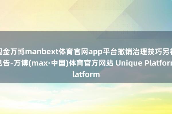 现金万博manbext体育官网app平台撤销治理技巧另行见告-万博(max·中国)体育官方网站 Unique Platform