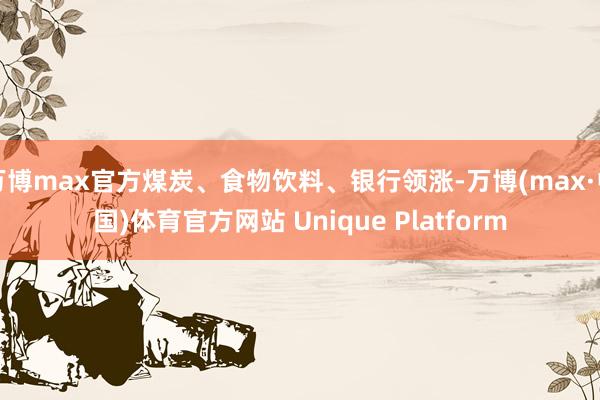 万博max官方煤炭、食物饮料、银行领涨-万博(max·中国)体育官方网站 Unique Platform