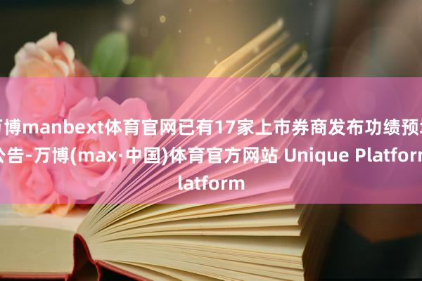 万博manbext体育官网已有17家上市券商发布功绩预增公告-万博(max·中国)体育官方网站 Unique Platform