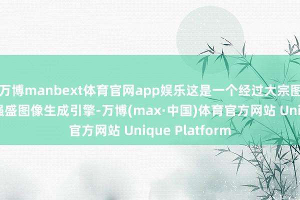 万博manbext体育官网app娱乐这是一个经过大宗图像数据教学的强盛图像生成引擎-万博(max·中国)体育官方网站 Unique Platform