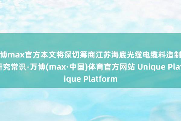 万博max官方本文将深切筹商江苏海底光缆电缆料造制粒机的研究常识-万博(max·中国)体育官方网站 Unique Platform