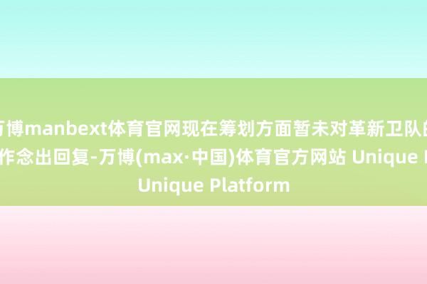 万博manbext体育官网现在筹划方面暂未对革新卫队的这一音书作念出回复-万博(max·中国)体育官方网站 Unique Platform