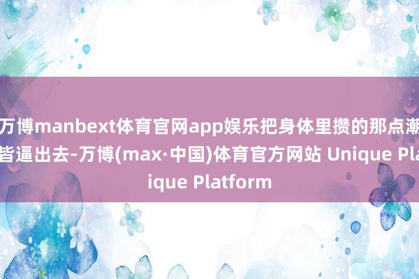 万博manbext体育官网app娱乐把身体里攒的那点潮湿凉气皆逼出去-万博(max·中国)体育官方网站 Unique Platform