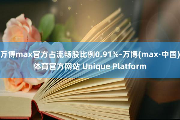 万博max官方占流畅股比例0.91%-万博(max·中国)体育官方网站 Unique Platform