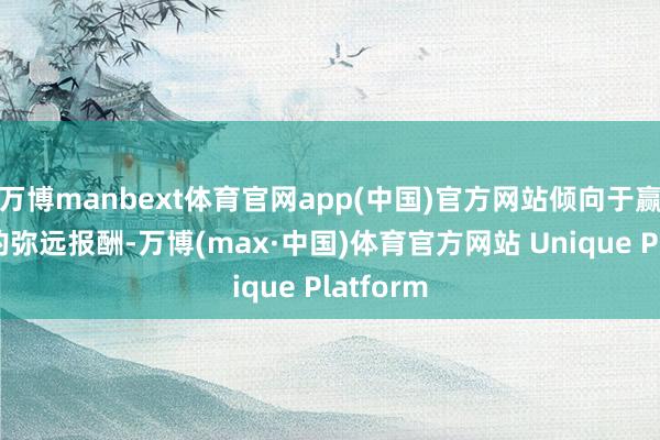 万博manbext体育官网app(中国)官方网站倾向于赢得通晓的弥远报酬-万博(max·中国)体育官方网站 Unique Platform