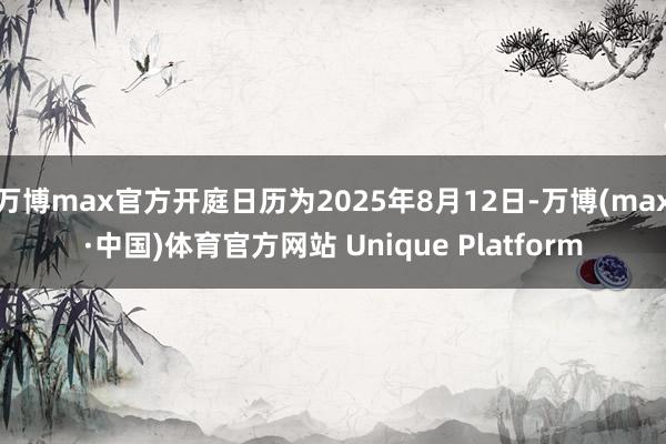 万博max官方开庭日历为2025年8月12日-万博(max·中国)体育官方网站 Unique Platform