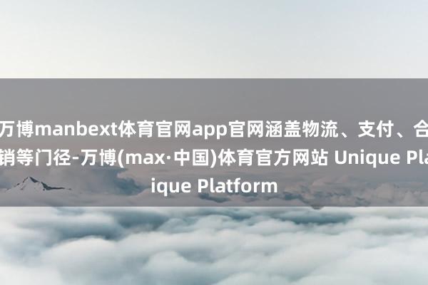 万博manbext体育官网app官网涵盖物流、支付、合规、营销等门径-万博(max·中国)体育官方网站 Unique Platform
