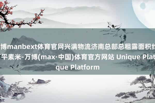 万博manbext体育官网兴满物流济南总部总租露面积约3.53万平素米-万博(max·中国)体育官方网站 Unique Platform