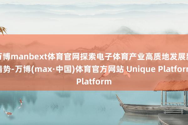 万博manbext体育官网探索电子体育产业高质地发展新情势-万博(max·中国)体育官方网站 Unique Platform