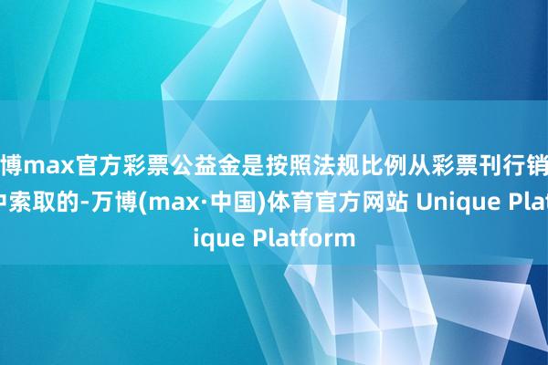 万博max官方彩票公益金是按照法规比例从彩票刊行销售收入中索取的-万博(max·中国)体育官方网站 Unique Platform