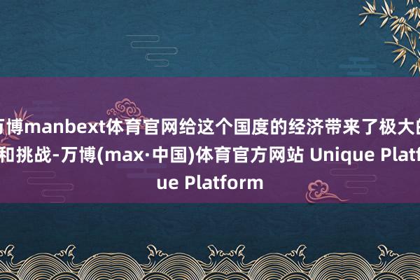 万博manbext体育官网给这个国度的经济带来了极大的压力和挑战-万博(max·中国)体育官方网站 Unique Platform