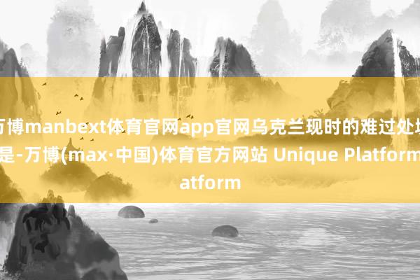 万博manbext体育官网app官网乌克兰现时的难过处境是-万博(max·中国)体育官方网站 Unique Platform