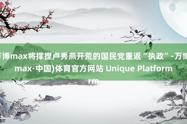 万博max将撑捏卢秀燕开荒的国民党重返“执政”-万博(max·中国)体育官方网站 Unique Platform