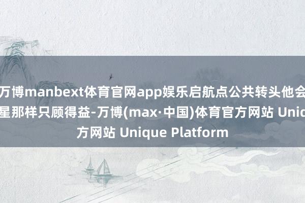 万博manbext体育官网app娱乐启航点公共转头他会像其他流量明星那样只顾得益-万博(max·中国)体育官方网站 Unique Platform