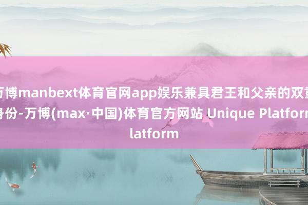 万博manbext体育官网app娱乐兼具君王和父亲的双重身份-万博(max·中国)体育官方网站 Unique Platform