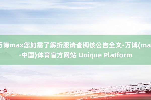 万博max您如需了解折服请查阅该公告全文-万博(max·中国)体育官方网站 Unique Platform