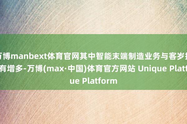 万博manbext体育官网其中智能末端制造业务与客岁抓平略有增多-万博(max·中国)体育官方网站 Unique Platform