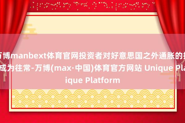 万博manbext体育官网投资者对好意思国之外通胀的担忧依然成为往常-万博(max·中国)体育官方网站 Unique Platform