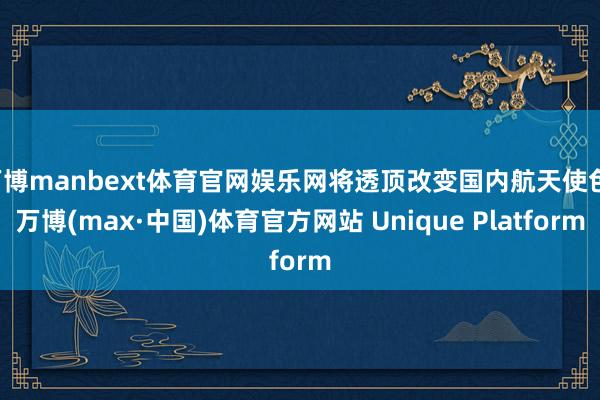 万博manbext体育官网娱乐网将透顶改变国内航天使色-万博(max·中国)体育官方网站 Unique Platform