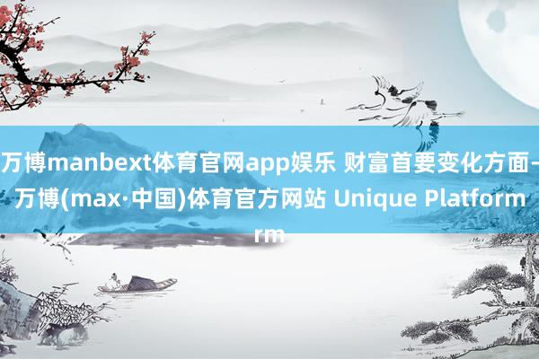 万博manbext体育官网app娱乐 财富首要变化方面-万博(max·中国)体育官方网站 Unique Platform