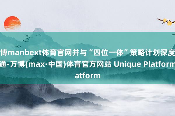 万博manbext体育官网并与“四位一体”策略计划深度会通-万博(max·中国)体育官方网站 Unique Platform
