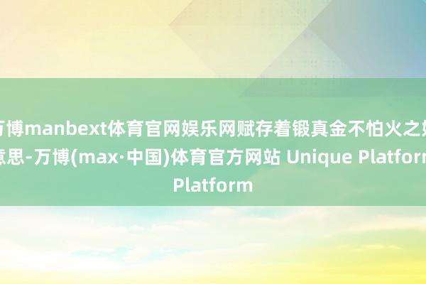 万博manbext体育官网娱乐网赋存着锻真金不怕火之好意思-万博(max·中国)体育官方网站 Unique Platform