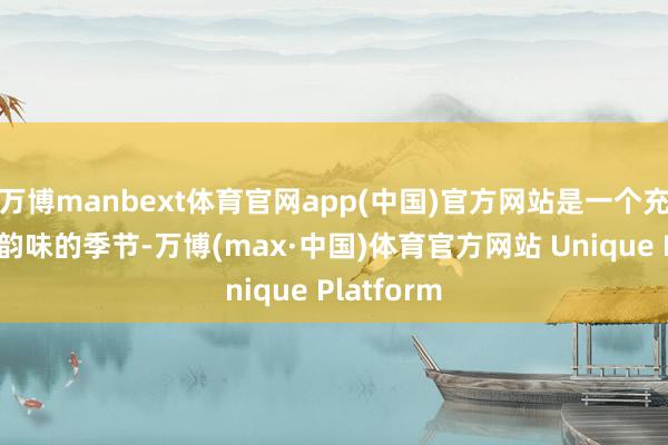 万博manbext体育官网app(中国)官方网站是一个充满诗意与韵味的季节-万博(max·中国)体育官方网站 Unique Platform