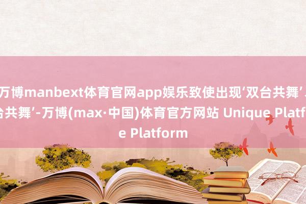 万博manbext体育官网app娱乐致使出现‘双台共舞’、‘三台共舞’-万博(max·中国)体育官方网站 Unique Platform