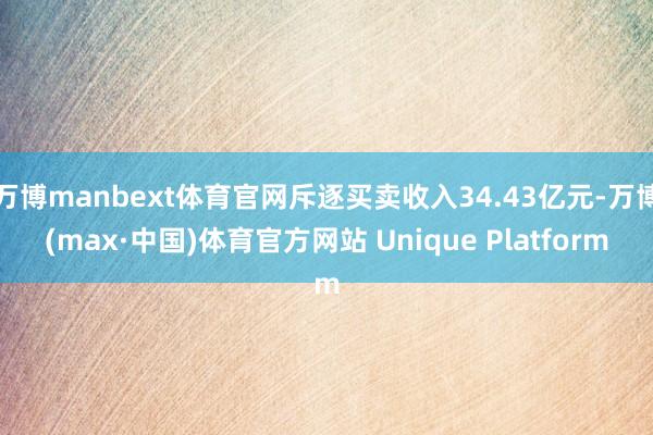 万博manbext体育官网斥逐买卖收入34.43亿元-万博(max·中国)体育官方网站 Unique Platform