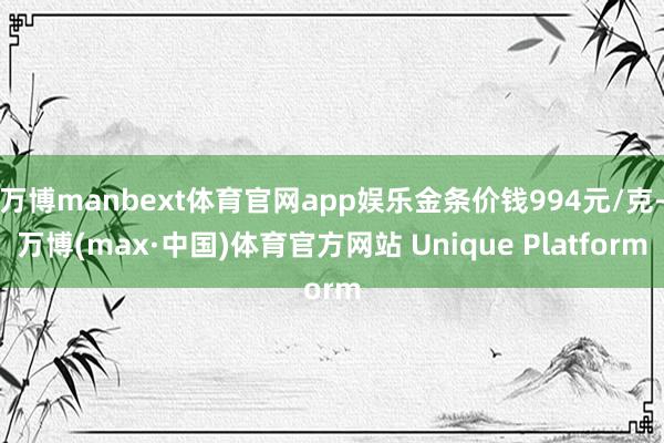 万博manbext体育官网app娱乐金条价钱994元/克-万博(max·中国)体育官方网站 Unique Platform