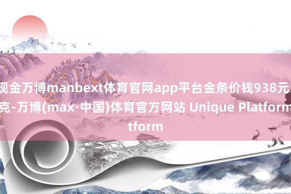 现金万博manbext体育官网app平台金条价钱938元/克-万博(max·中国)体育官方网站 Unique Platform