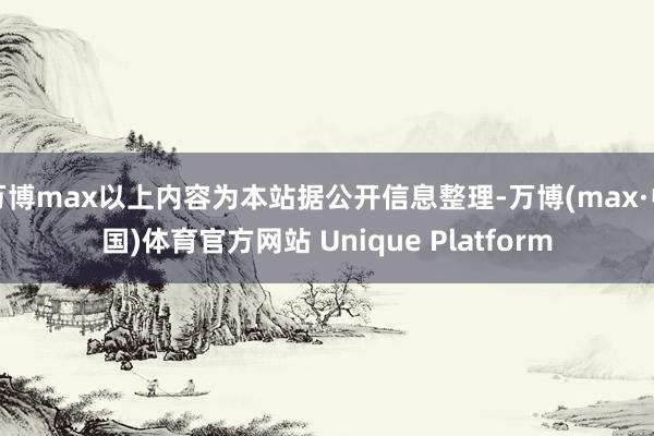 万博max以上内容为本站据公开信息整理-万博(max·中国)体育官方网站 Unique Platform