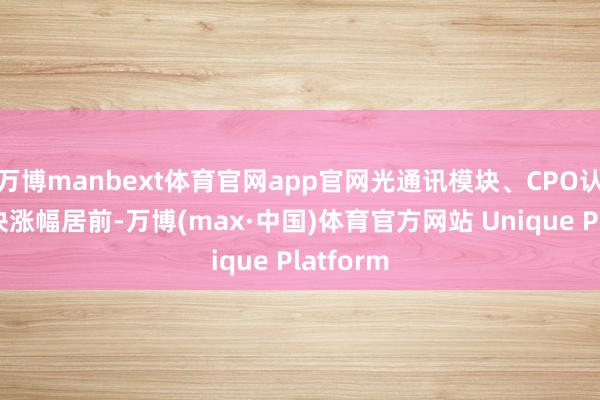 万博manbext体育官网app官网光通讯模块、CPO认识等板块涨幅居前-万博(max·中国)体育官方网站 Unique Platform