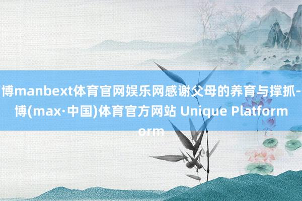 万博manbext体育官网娱乐网感谢父母的养育与撑抓-万博(max·中国)体育官方网站 Unique Platform
