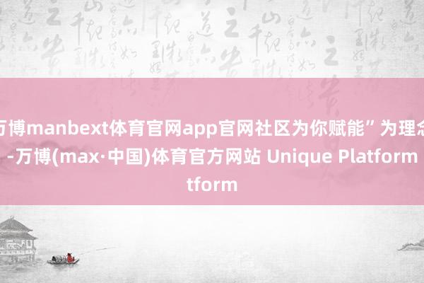 万博manbext体育官网app官网社区为你赋能”为理念-万博(max·中国)体育官方网站 Unique Platform