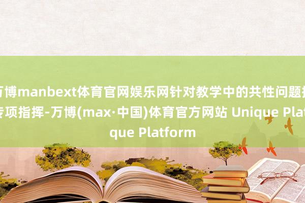 万博manbext体育官网娱乐网针对教学中的共性问题提供了专项指挥-万博(max·中国)体育官方网站 Unique Platform