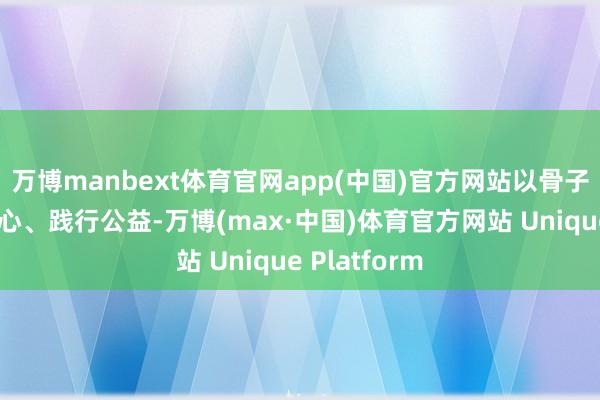 万博manbext体育官网app(中国)官方网站以骨子活动传递爱心、践行公益-万博(max·中国)体育官方网站 Unique Platform