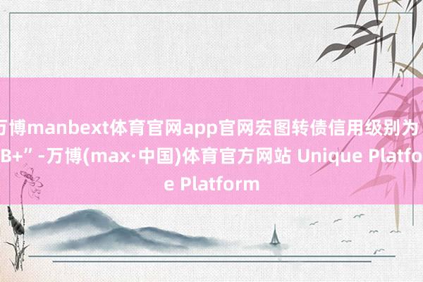 万博manbext体育官网app官网宏图转债信用级别为“BBB+”-万博(max·中国)体育官方网站 Unique Platform