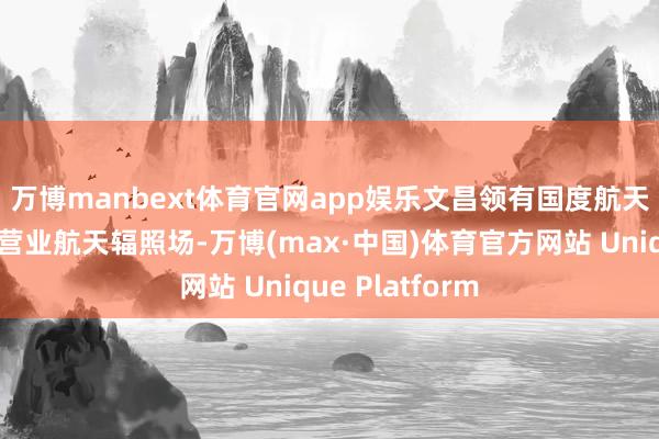 万博manbext体育官网app娱乐　　文昌领有国度航天辐照场和海南营业航天辐照场-万博(max·中国)体育官方网站 Unique Platform