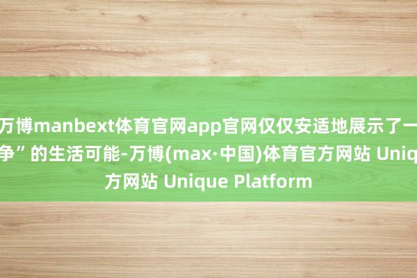 万博manbext体育官网app官网仅仅安适地展示了一种“不参与竞争”的生活可能-万博(max·中国)体育官方网站 Unique Platform