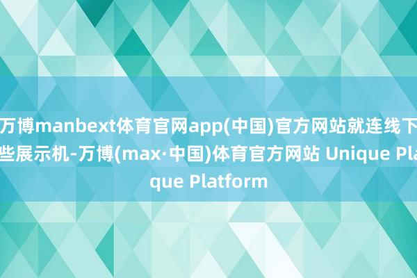 万博manbext体育官网app(中国)官方网站就连线下门店那些展示机-万博(max·中国)体育官方网站 Unique Platform