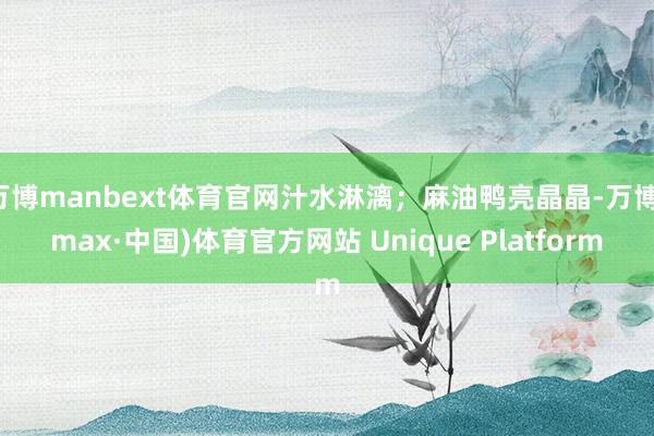 万博manbext体育官网汁水淋漓；麻油鸭亮晶晶-万博(max·中国)体育官方网站 Unique Platform
