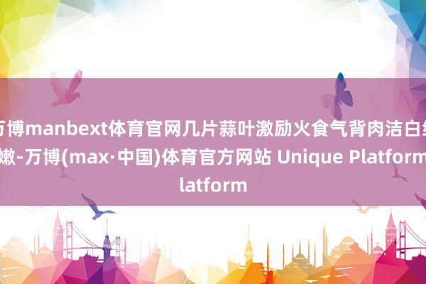 万博manbext体育官网几片蒜叶激励火食气背肉洁白细嫩-万博(max·中国)体育官方网站 Unique Platform