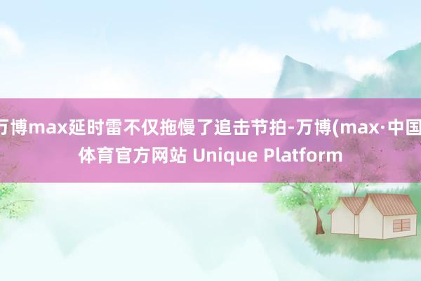 万博max延时雷不仅拖慢了追击节拍-万博(max·中国)体育官方网站 Unique Platform