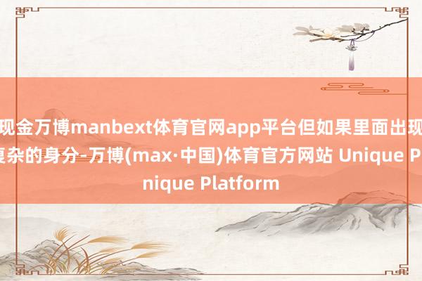 现金万博manbext体育官网app平台但如果里面出现了比拟复杂的身分-万博(max·中国)体育官方网站 Unique Platform