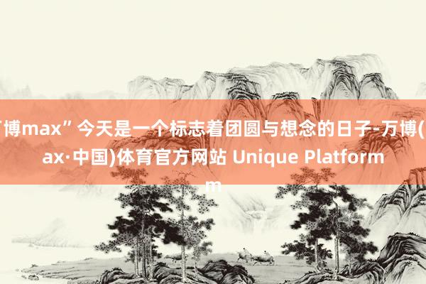 万博max”今天是一个标志着团圆与想念的日子-万博(max·中国)体育官方网站 Unique Platform