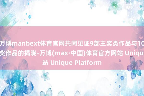 万博manbext体育官网共同见证9部主奖类作品与10部学生写稿奖作品的揭晓-万博(max·中国)体育官方网站 Unique Platform