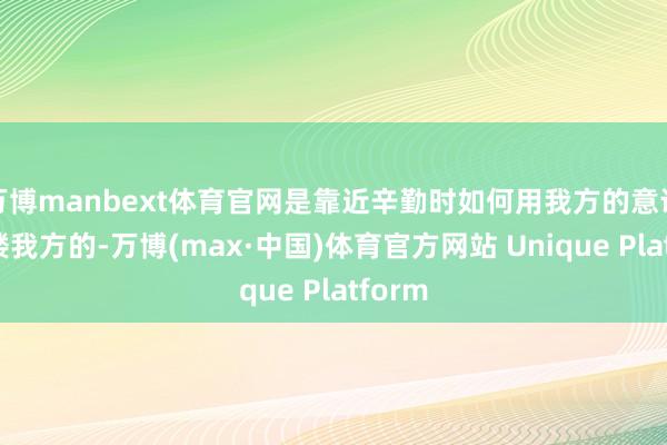 万博manbext体育官网是靠近辛勤时如何用我方的意识去雕镂我方的-万博(max·中国)体育官方网站 Unique Platform