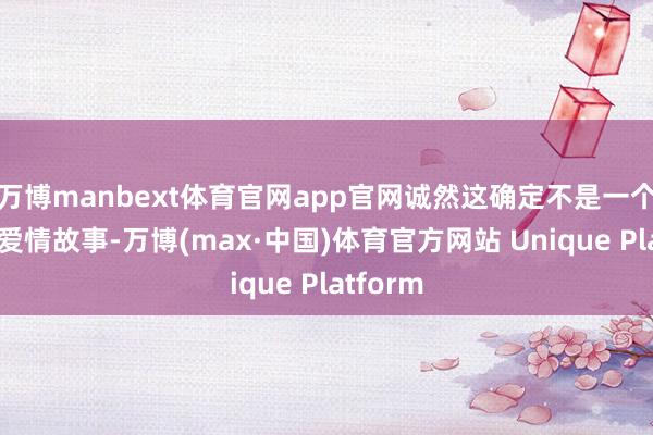 万博manbext体育官网app官网诚然这确定不是一个浅易的爱情故事-万博(max·中国)体育官方网站 Unique Platform