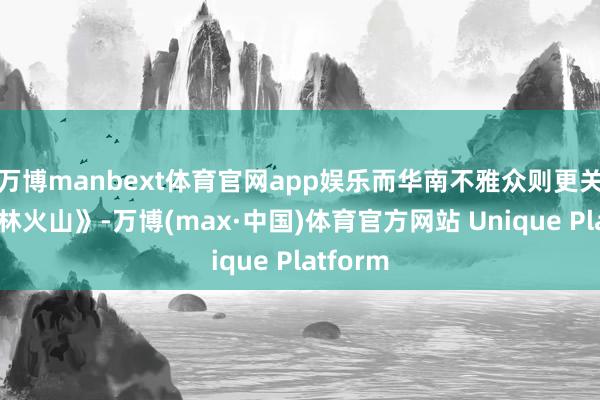 万博manbext体育官网app娱乐而华南不雅众则更关注《风林火山》-万博(max·中国)体育官方网站 Unique Platform